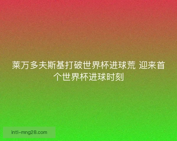 莱万多夫斯基打破世界杯进球荒 迎来首个世界杯进球时刻