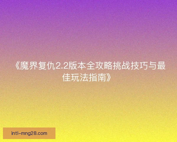 《魔界复仇2.2版本全攻略挑战技巧与最佳玩法指南》