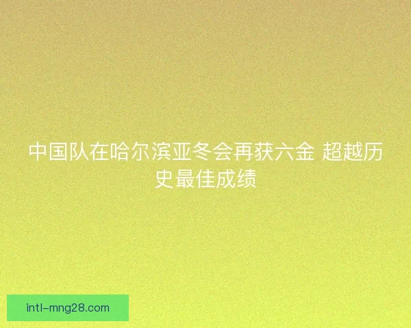 中国队在哈尔滨亚冬会再获六金 超越历史最佳成绩 中国队在哈尔滨亚冬会再获六金 超越历史最佳成绩