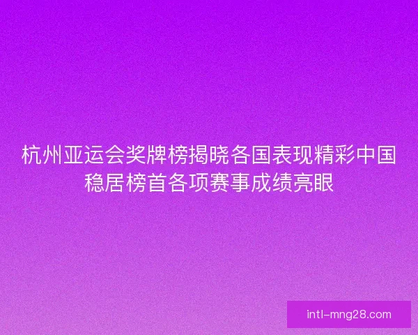 杭州亚运会奖牌榜揭晓各国表现精彩中国稳居榜首各项赛事成绩亮眼