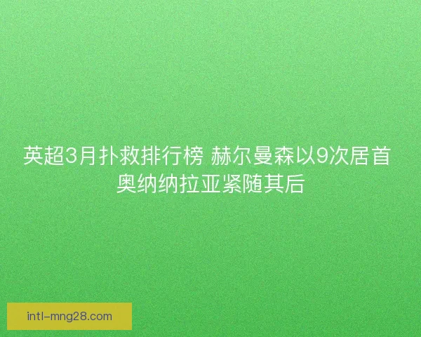 英超3月扑救排行榜 赫尔曼森以9次居首 奥纳纳拉亚紧随其后