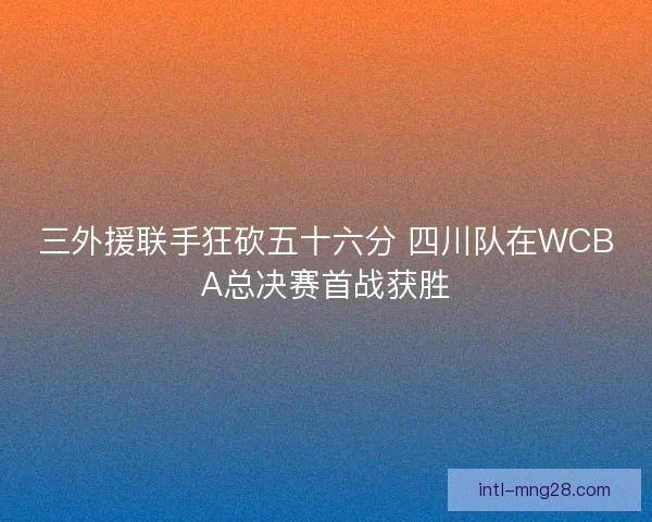 三外援联手狂砍五十六分 四川队在WCBA总决赛首战获胜