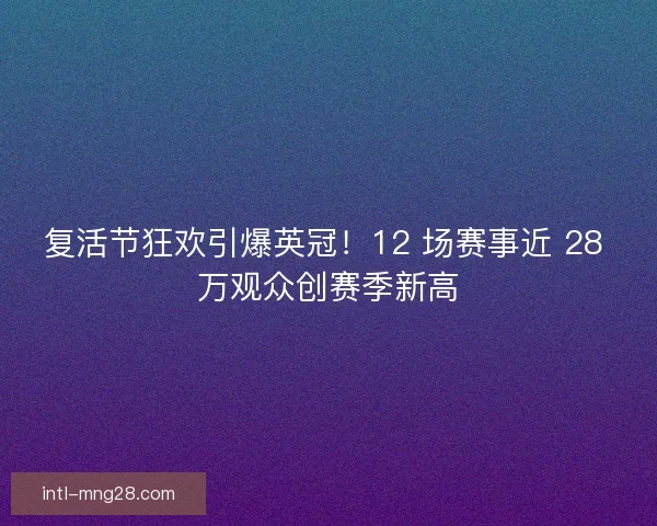 复活节狂欢引爆英冠！12 场赛事近 28 万观众创赛季新高