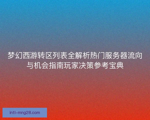梦幻西游转区列表全解析热门服务器流向与机会指南玩家决策参考宝典