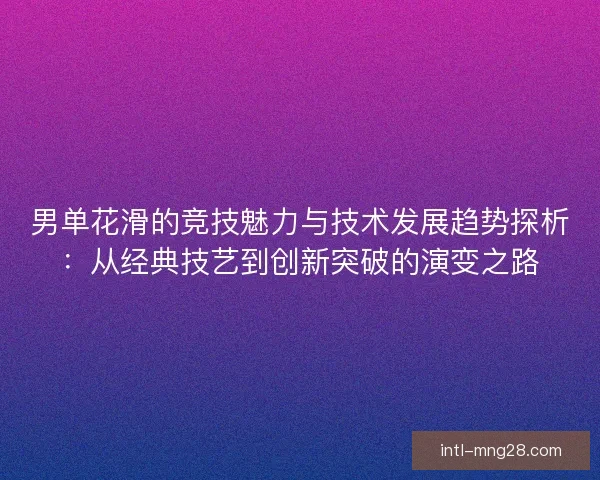 男单花滑的竞技魅力与技术发展趋势探析：从经典技艺到创新突破的演变之路