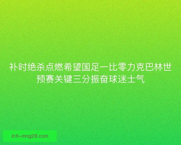 补时绝杀点燃希望国足一比零力克巴林世预赛关键三分振奋球迷士气