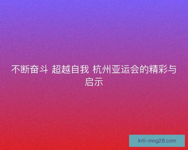 不断奋斗 超越自我 杭州亚运会的精彩与启示