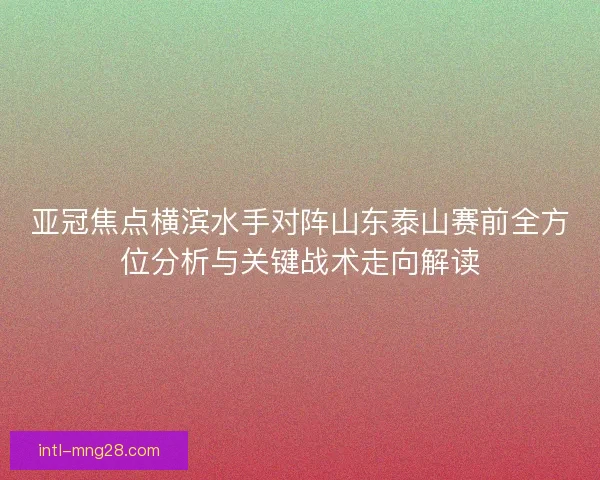 亚冠焦点横滨水手对阵山东泰山赛前全方位分析与关键战术走向解读