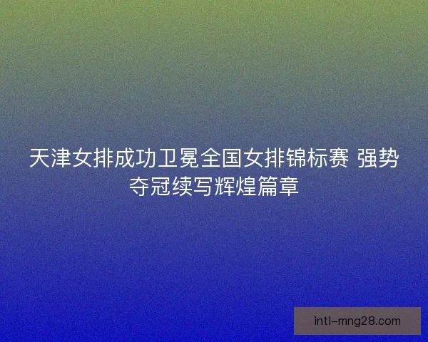 天津女排成功卫冕全国女排锦标赛 强势夺冠续写辉煌篇章