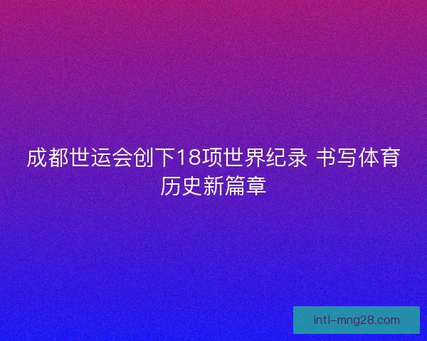 成都世运会创下18项世界纪录 书写体育历史新篇章 成都世运会创下18项世界纪录 书写体育历史新篇章
