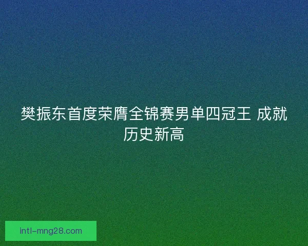 樊振东首度荣膺全锦赛男单四冠王 成就历史新高