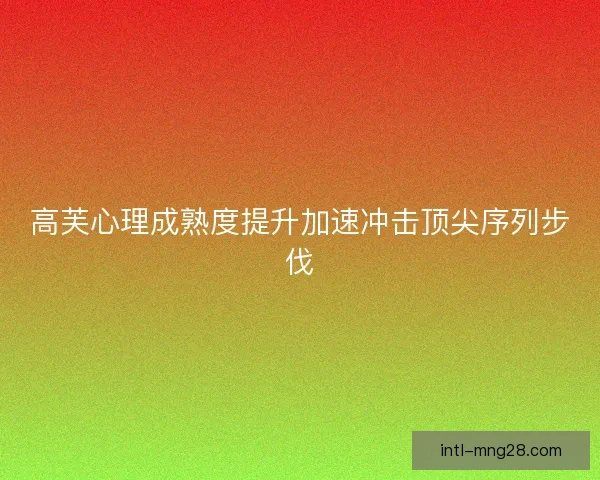 高芙心理成熟度提升加速冲击顶尖序列步伐