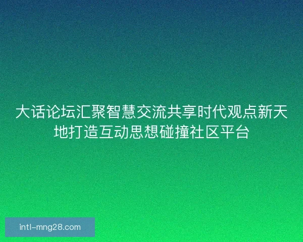 大话论坛汇聚智慧交流共享时代观点新天地打造互动思想碰撞社区平台