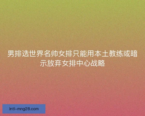 男排选世界名帅女排只能用本土教练或暗示放弃女排中心战略