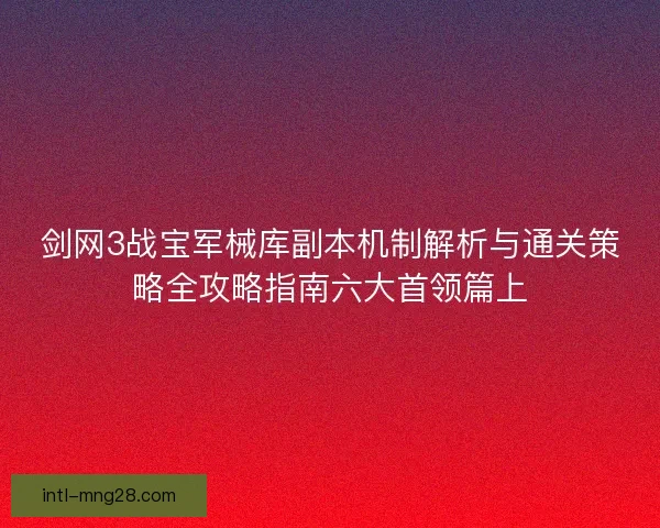剑网3战宝军械库副本机制解析与通关策略全攻略指南六大首领篇上