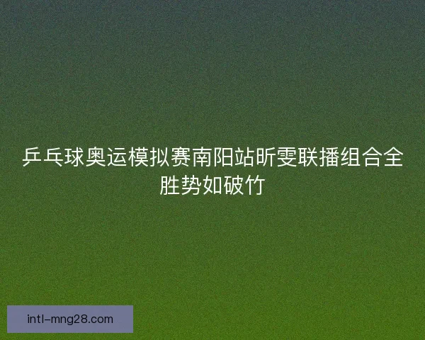 乒乓球奥运模拟赛南阳站昕雯联播组合全胜势如破竹 乒乓球奥运模拟赛南阳站昕雯联播组合全胜势如破竹