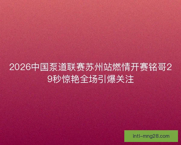2026中国泵道联赛苏州站燃情开赛铭哥29秒惊艳全场引爆关注 2026中国泵道联赛苏州站燃情开赛铭哥29秒惊艳全场引爆关注