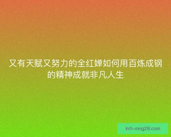 又有天赋又努力的全红婵如何用百炼成钢的精神成就非凡人生 又有天赋又努力的全红婵如何用百炼成钢的精神成就非凡人生
