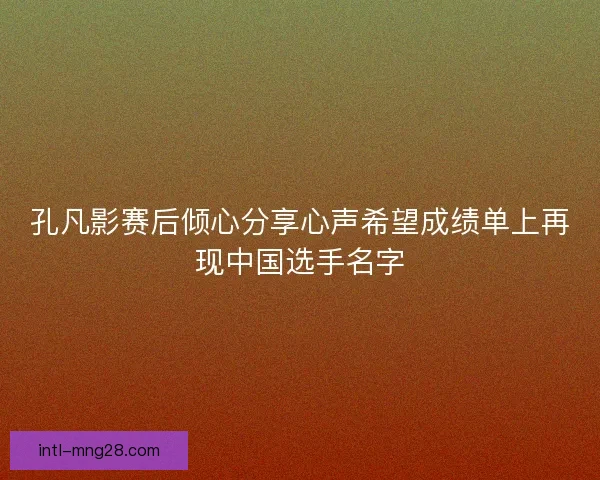 孔凡影赛后倾心分享心声希望成绩单上再现中国选手名字 孔凡影赛后倾心分享心声希望成绩单上再现中国选手名字
