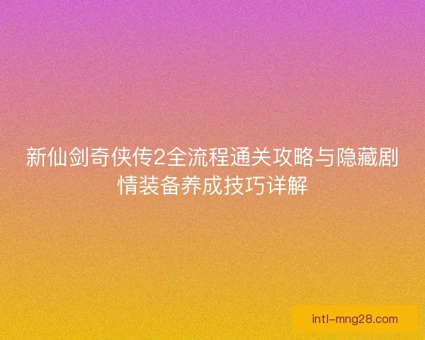 新仙剑奇侠传2全流程通关攻略与隐藏剧情装备养成技巧详解