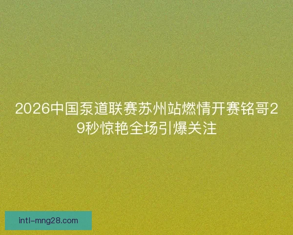 2026中国泵道联赛苏州站燃情开赛铭哥29秒惊艳全场引爆关注