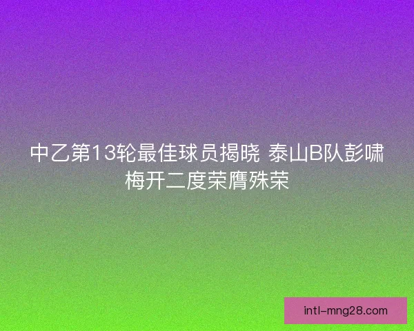 中乙第13轮最佳球员揭晓 泰山B队彭啸梅开二度荣膺殊荣