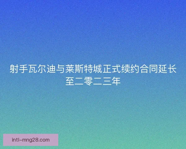 射手瓦尔迪与莱斯特城正式续约合同延长至二零二三年