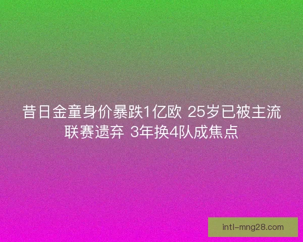 昔日金童身价暴跌1亿欧 25岁已被主流联赛遗弃 3年换4队成焦点