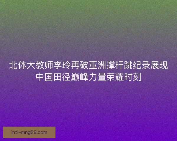 北体大教师李玲再破亚洲撑杆跳纪录展现中国田径巅峰力量荣耀时刻 北体大教师李玲再破亚洲撑杆跳纪录展现中国田径巅峰力量荣耀时刻
